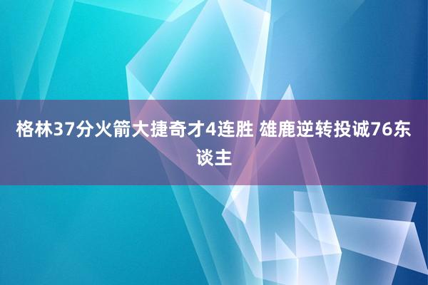 格林37分火箭大捷奇才4连胜 雄鹿逆转投诚76东谈主