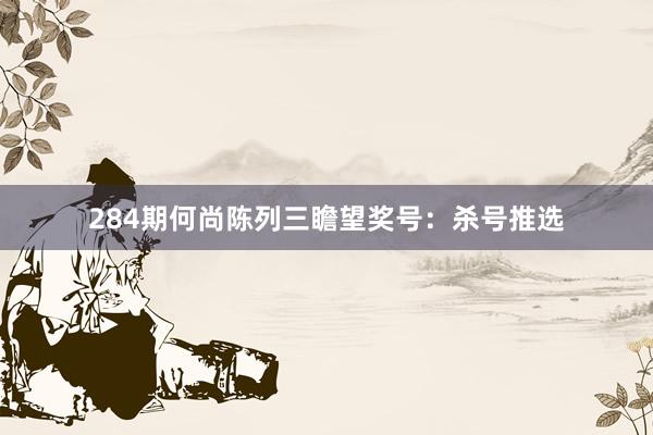 284期何尚陈列三瞻望奖号：杀号推选