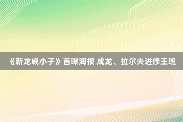 《新龙威小子》首曝海报 成龙、拉尔夫进修王班