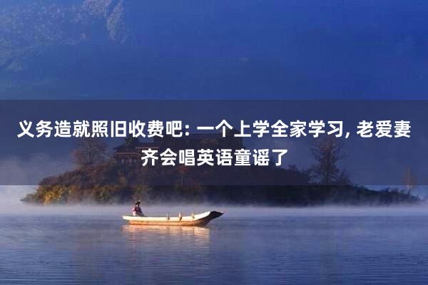 义务造就照旧收费吧: 一个上学全家学习, 老爱妻齐会唱英语童谣了