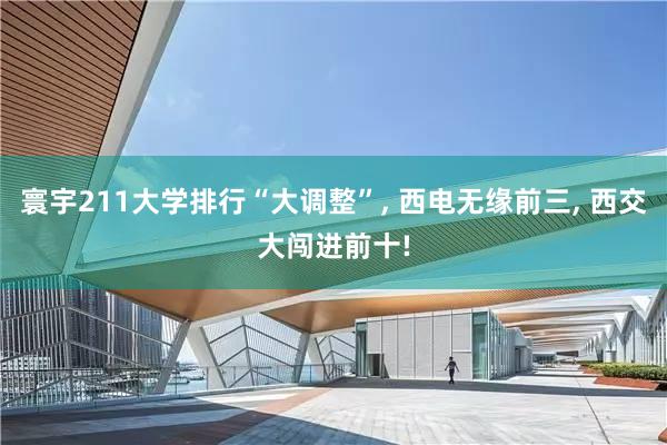 寰宇211大学排行“大调整”, 西电无缘前三, 西交大闯进前十!