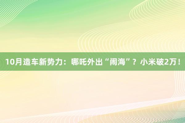 10月造车新势力：哪吒外出“闹海”？小米破2万！