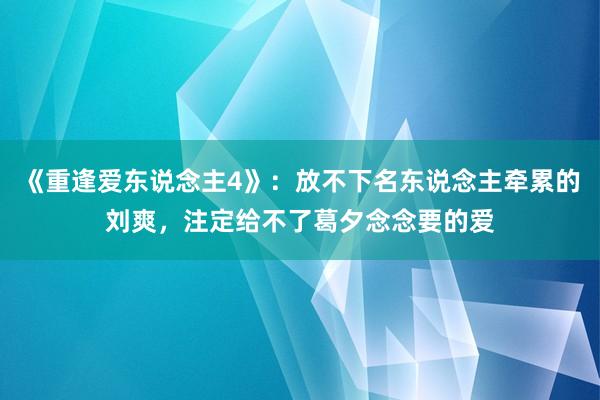 《重逢爱东说念主4》：放不下名东说念主牵累的刘爽，注定给不了葛夕念念要的爱