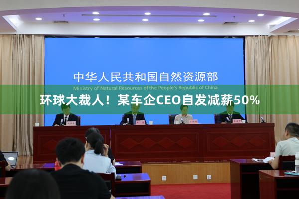 环球大裁人！某车企CEO自发减薪50%