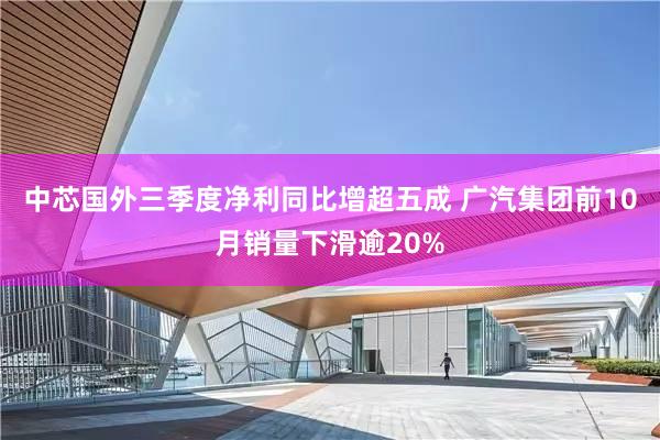 中芯国外三季度净利同比增超五成 广汽集团前10月销量下滑逾20%