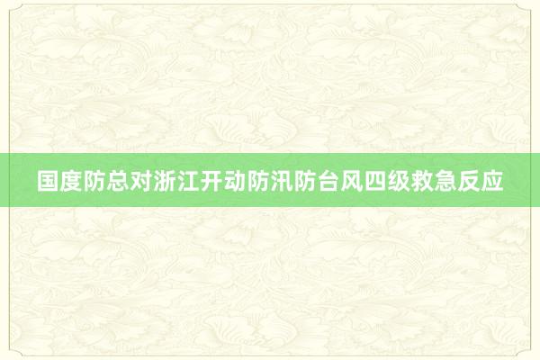 国度防总对浙江开动防汛防台风四级救急反应