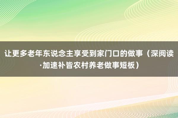 让更多老年东说念主享受到家门口的做事（深阅读·加速补皆农村养老做事短板）