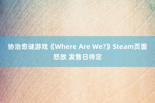 协治愈谜游戏《Where Are We?》Steam页面怒放 发售日待定