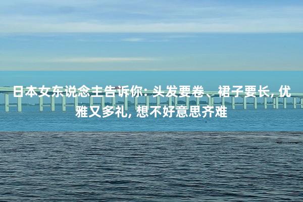 日本女东说念主告诉你: 头发要卷、裙子要长, 优雅又多礼, 想不好意思齐难