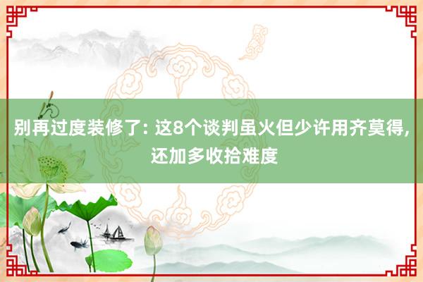 别再过度装修了: 这8个谈判虽火但少许用齐莫得, 还加多收拾难度