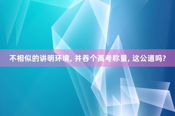不相似的讲明环境, 并吞个高考称量, 这公道吗?