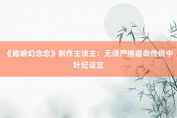 《暗喻幻念念》制作主谈主：无须严格遵命传统中叶纪设定
