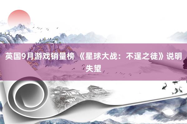 英国9月游戏销量榜 《星球大战：不逞之徒》说明失望