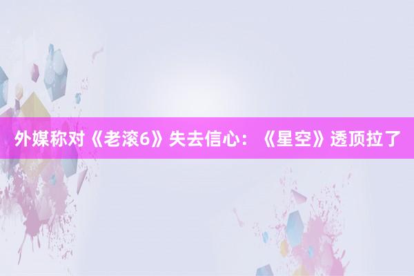 外媒称对《老滚6》失去信心：《星空》透顶拉了