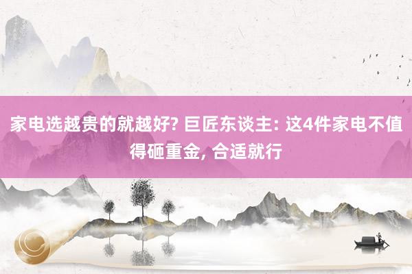 家电选越贵的就越好? 巨匠东谈主: 这4件家电不值得砸重金, 合适就行