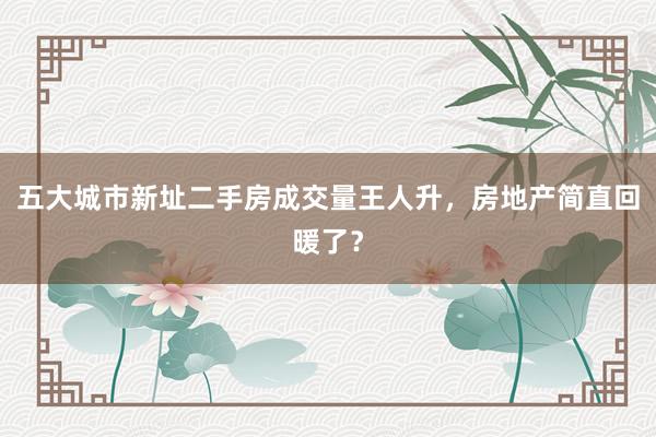 五大城市新址二手房成交量王人升，房地产简直回暖了？